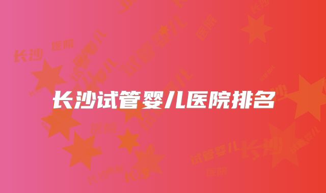 长沙试管婴儿医院排名