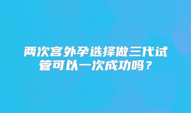 两次宫外孕选择做三代试管可以一次成功吗？