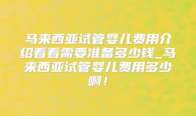 马来西亚试管婴儿费用介绍看看需要准备多少钱_马来西亚试管婴儿费用多少啊!