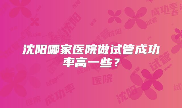 沈阳哪家医院做试管成功率高一些?