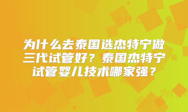 为什么去泰国选杰特宁做三代试管好？泰国杰特宁试管婴儿技术哪家强？