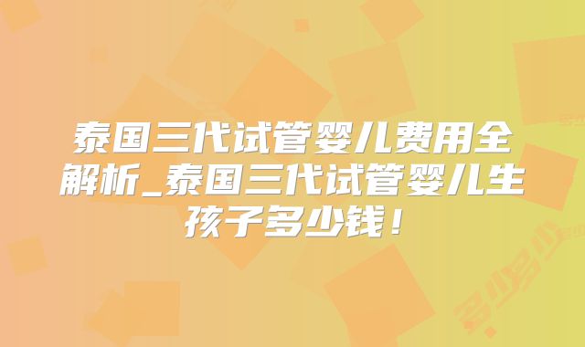 泰国三代试管婴儿费用全解析_泰国三代试管婴儿生孩子多少钱！