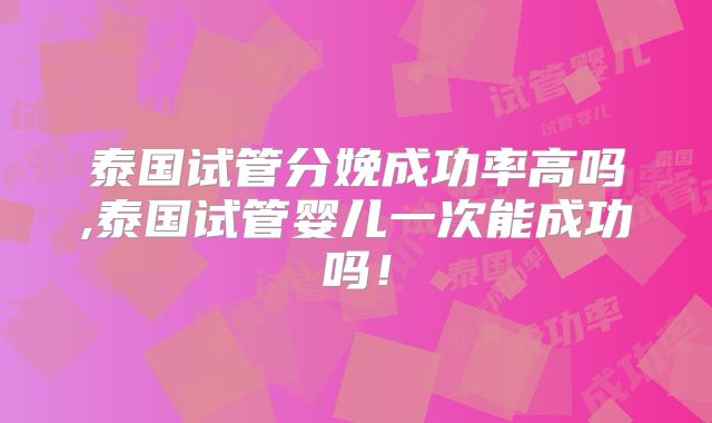 泰国试管分娩成功率高吗,泰国试管婴儿一次能成功吗!