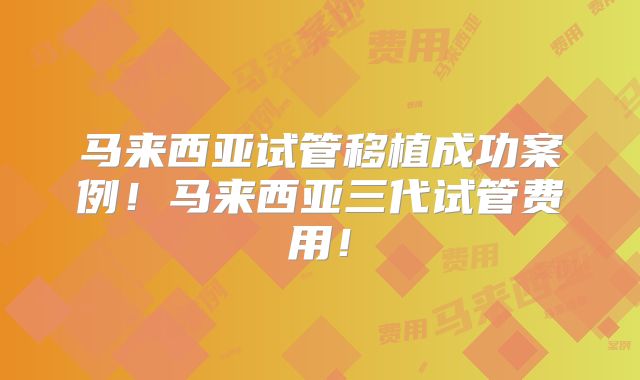 马来西亚试管移植成功案例!马来西亚三代试管费用!