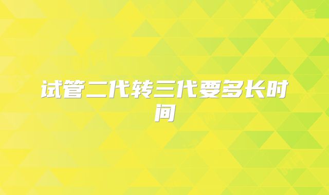 试管二代转三代要多长时间
