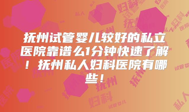 抚州试管婴儿较好的私立医院靠谱么1分钟快速了解!抚州私人妇科医院有哪些!