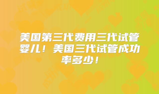 美国第三代费用三代试管婴儿！美国三代试管成功率多少！