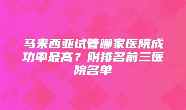 马来西亚试管哪家医院成功率最高？附排名前三医院名单