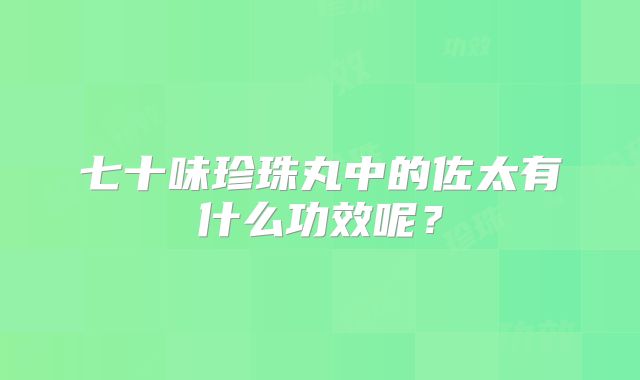 七十味珍珠丸中的佐太有什么功效呢?