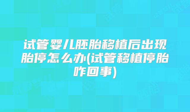 试管婴儿胚胎移植后出现胎停怎么办(试管移植停胎咋回事)