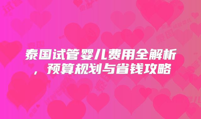泰国试管婴儿费用全解析，预算规划与省钱攻略