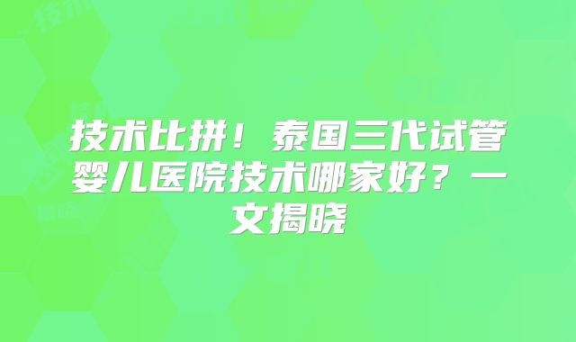 技术比拼!泰国三代试管婴儿医院技术哪家好?一文揭晓