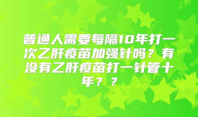 普通人需要每隔10年打一次乙肝疫苗加强针吗？有没有乙肝疫苗打一针管十年？？