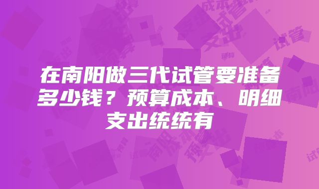 在南阳做三代试管要准备多少钱?预算成本、明细支出统统有