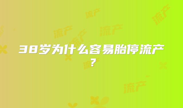 38岁为什么容易胎停流产？
