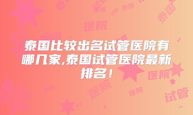 泰国比较出名试管医院有哪几家,泰国试管医院最新排名！