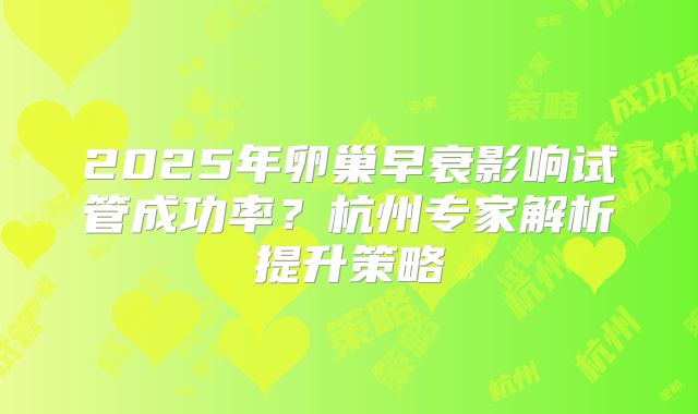2025年卵巢早衰影响试管成功率?杭州专家解析提升策略