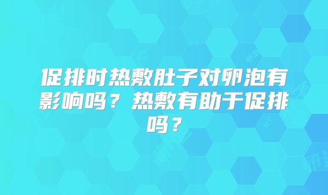 促排时热敷肚子对卵泡有影响吗？热敷有助于促排吗？