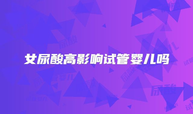 女尿酸高影响试管婴儿吗