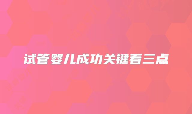 试管婴儿成功关键看三点