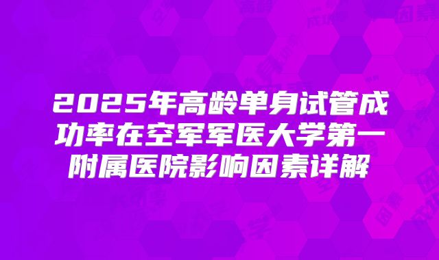 2025年高龄单身试管成功率在空军军医大学第一附属医院影响因素详解