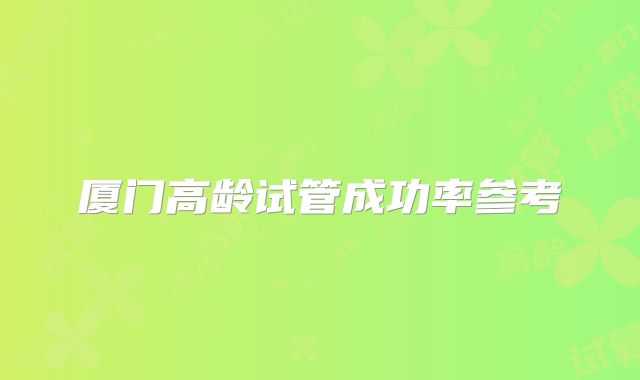 厦门高龄试管成功率参考