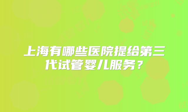 上海有哪些医院提给第三代试管婴儿服务?