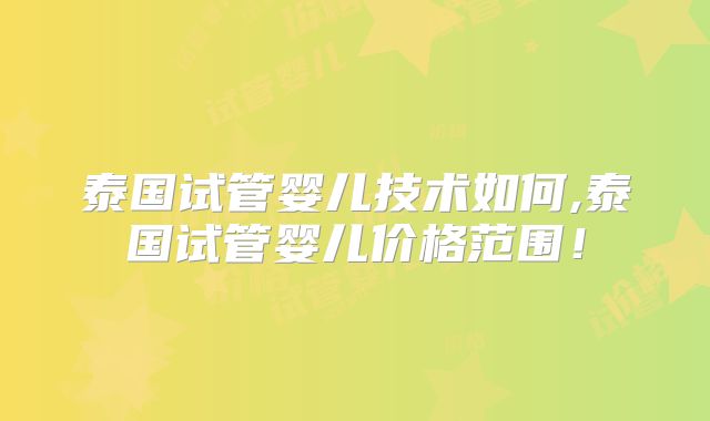 泰国试管婴儿技术如何,泰国试管婴儿价格范围!