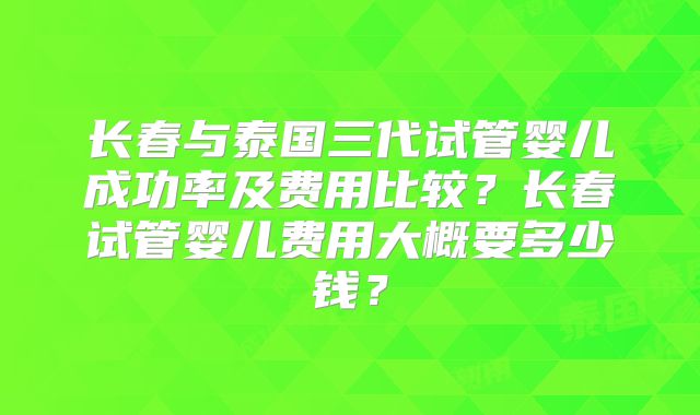 长春与泰国三代试管婴儿成功率及费用比较?长春试管婴儿费用大概要多少钱?