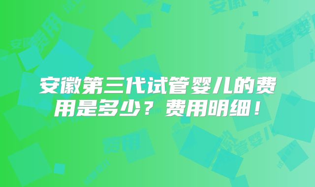 安徽第三代试管婴儿的费用是多少?费用明细!
