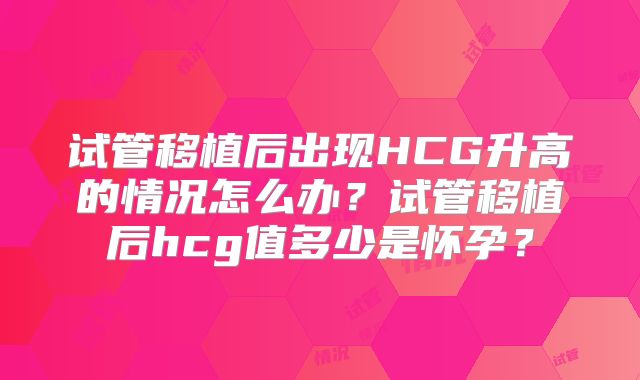 试管移植后出现HCG升高的情况怎么办？试管移植后hcg值多少是怀孕？