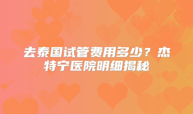去泰国试管费用多少？杰特宁医院明细揭秘