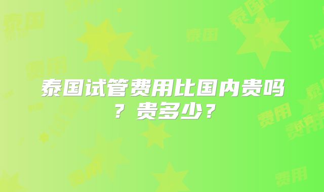 泰国试管费用比国内贵吗?贵多少?
