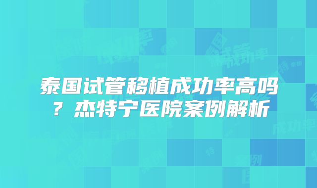 泰国试管移植成功率高吗？杰特宁医院案例解析