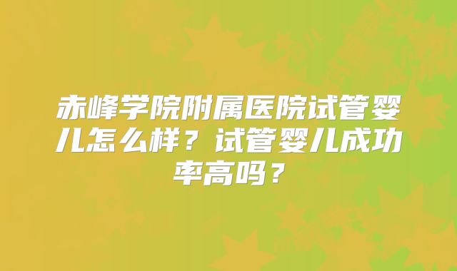 赤峰学院附属医院试管婴儿怎么样？试管婴儿成功率高吗？