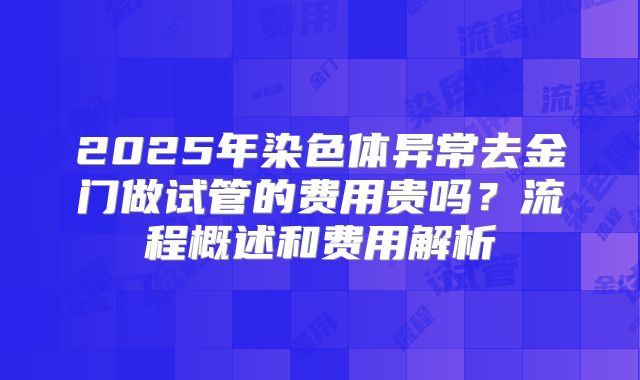 2025年染色体异常去金门做试管的费用贵吗？流程概述和费用解析