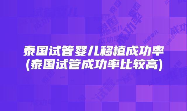 泰国试管婴儿移植成功率(泰国试管成功率比较高)