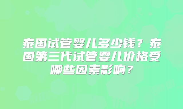 泰国试管婴儿多少钱？泰国第三代试管婴儿价格受哪些因素影响？