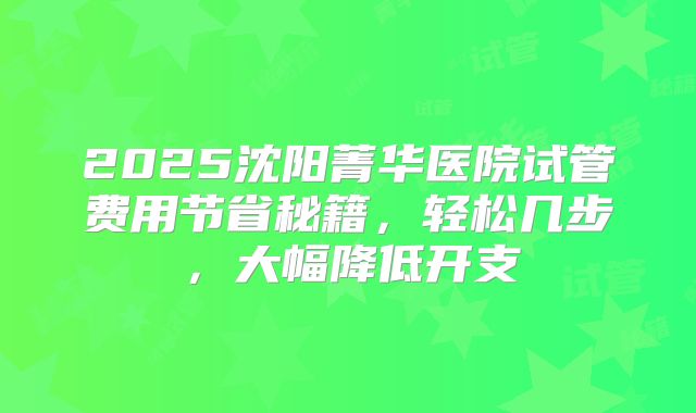 2025沈阳菁华医院试管费用节省秘籍,轻松几步,大幅降低开支
