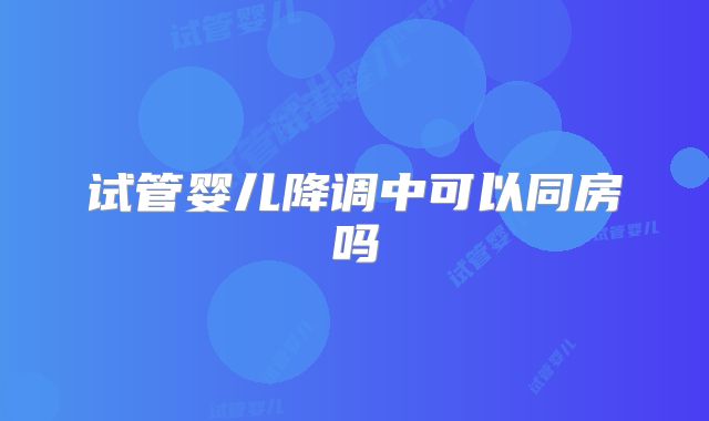 试管婴儿降调中可以同房吗