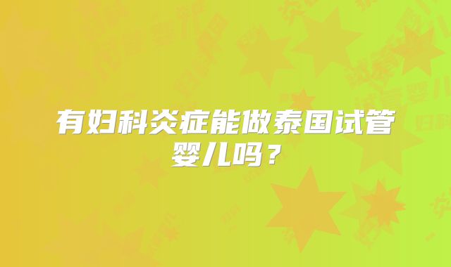 有妇科炎症能做泰国试管婴儿吗？