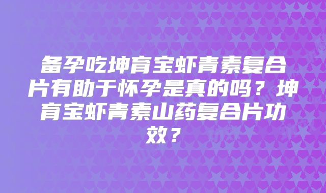 备孕吃坤育宝虾青素复合片有助于怀孕是真的吗？坤育宝虾青素山药复合片功效？