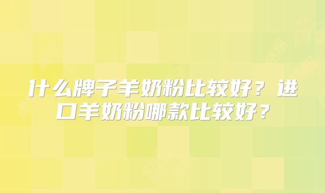 什么牌子羊奶粉比较好？进口羊奶粉哪款比较好？