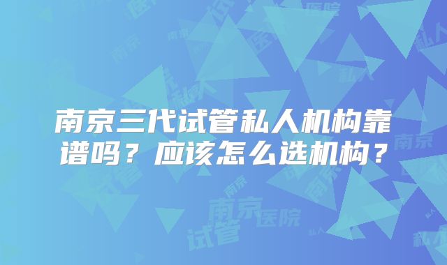 南京三代试管私人机构靠谱吗？应该怎么选机构？