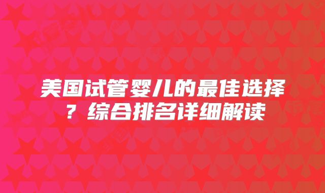 美国试管婴儿的最佳选择？综合排名详细解读