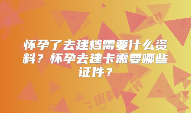 怀孕了去建档需要什么资料？怀孕去建卡需要哪些证件？