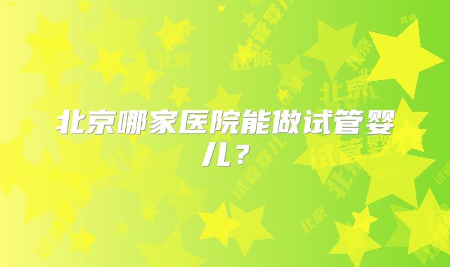 北京哪家医院能做试管婴儿？