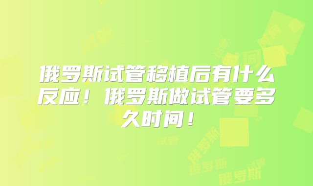 俄罗斯试管移植后有什么反应！俄罗斯做试管要多久时间！