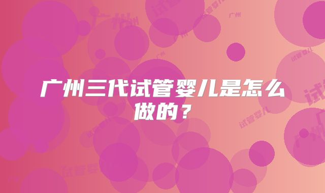 广州三代试管婴儿是怎么做的?