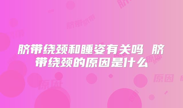 脐带绕颈和睡姿有关吗 脐带绕颈的原因是什么